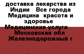 доставка лекарства из Индии - Все города Медицина, красота и здоровье » Медицинские услуги   . Московская обл.,Железнодорожный г.